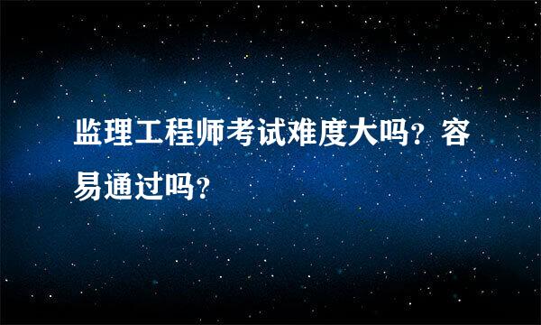 监理工程师考试难度大吗？容易通过吗？