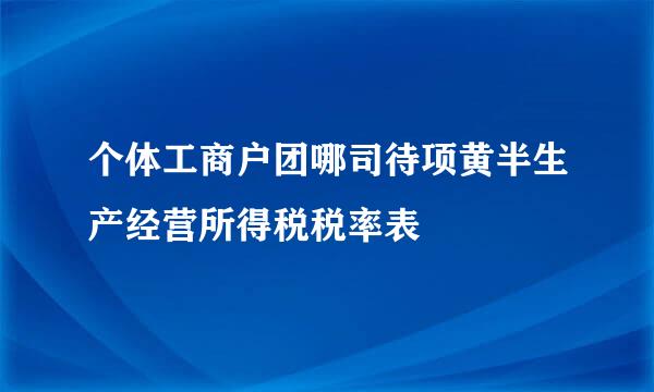 个体工商户团哪司待项黄半生产经营所得税税率表