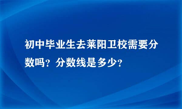 初中毕业生去莱阳卫校需要分数吗？分数线是多少？