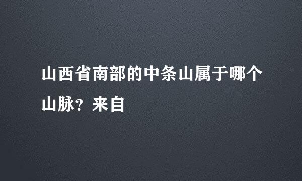 山西省南部的中条山属于哪个山脉？来自