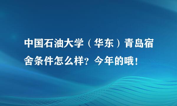 中国石油大学（华东）青岛宿舍条件怎么样？今年的哦！