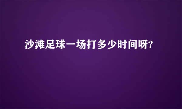 沙滩足球一场打多少时间呀?