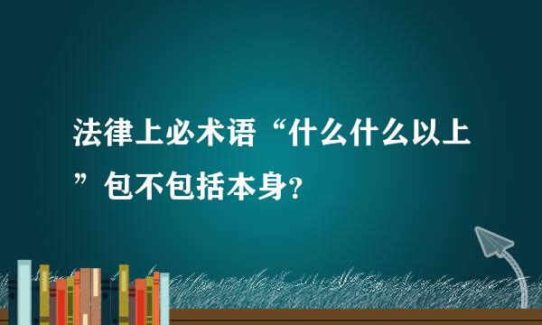 法律上必术语“什么什么以上”包不包括本身？