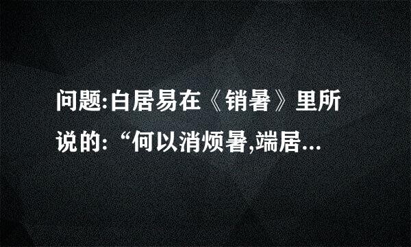 问题:白居易在《销暑》里所说的:“何以消烦暑,端居一院中……散热由心静,凉生为室空”,体现得是一种沉稳的哲思。