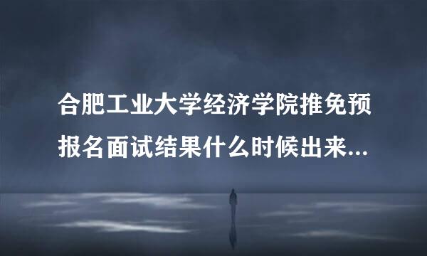 合肥工业大学经济学院推免预报名面试结果什么时候出来，以什么形式通知？