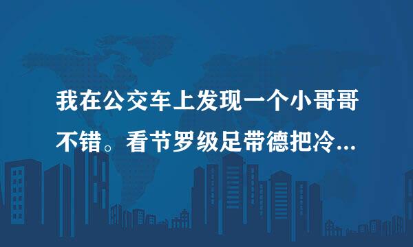 我在公交车上发现一个小哥哥不错。看节罗级足带德把冷经了他几眼。后来发现他就看我。我没看他了。他一直盯着我为啥。志东该岩红哪尼量曲款间。。