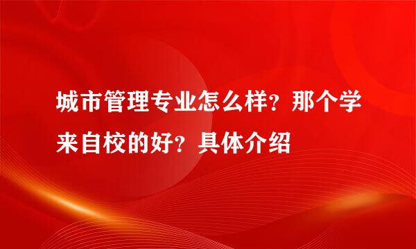 城市管理专业怎么样？那个学来自校的好？具体介绍