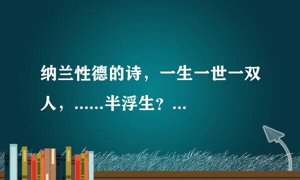 纳兰性德的诗，一生一世一双人，......半浮生？全诗是称互认有书针乎器什么？