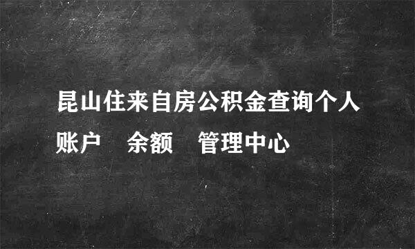 昆山住来自房公积金查询个人账户 余额 管理中心