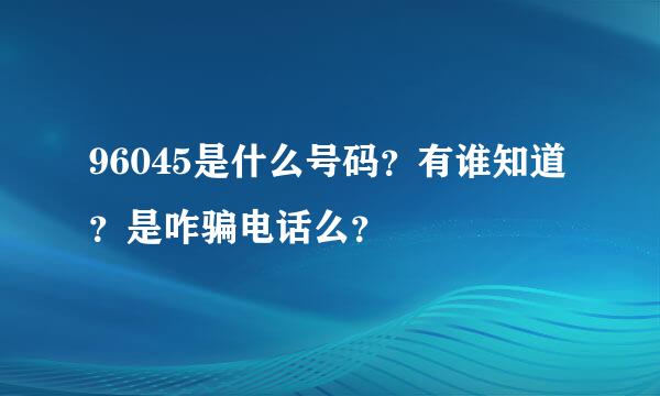 96045是什么号码？有谁知道？是咋骗电话么？