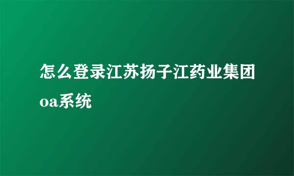 怎么登录江苏扬子江药业集团oa系统