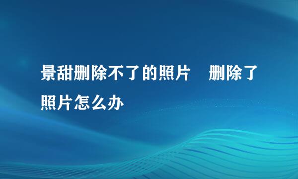 景甜删除不了的照片 删除了照片怎么办