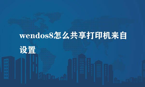 wendos8怎么共享打印机来自设置