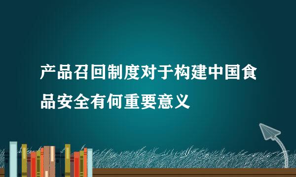 产品召回制度对于构建中国食品安全有何重要意义