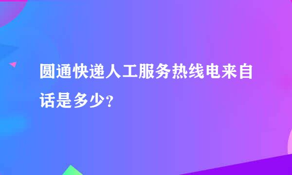 圆通快递人工服务热线电来自话是多少？