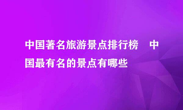 中国著名旅游景点排行榜 中国最有名的景点有哪些