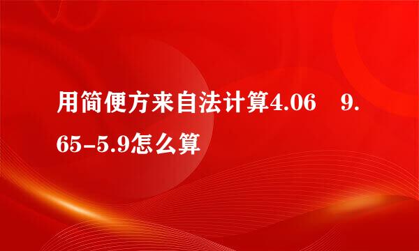 用简便方来自法计算4.06 9.65-5.9怎么算