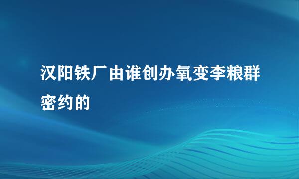 汉阳铁厂由谁创办氧变李粮群密约的