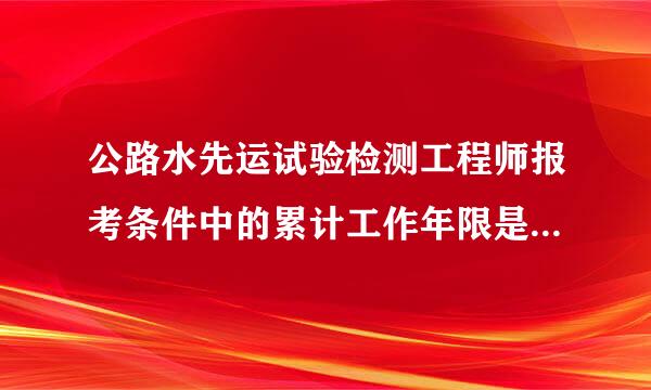 公路水先运试验检测工程师报考条件中的累计工作年限是什么意思