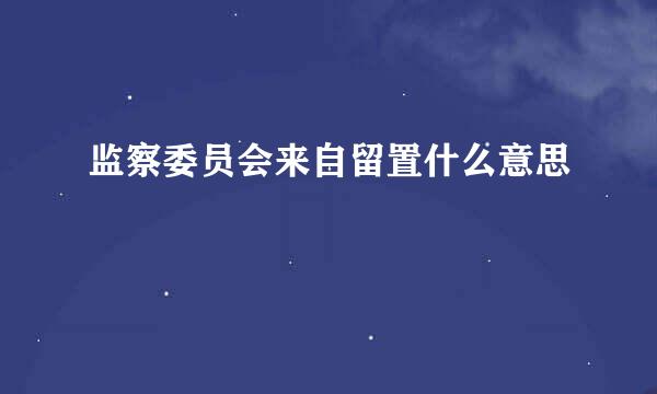 监察委员会来自留置什么意思