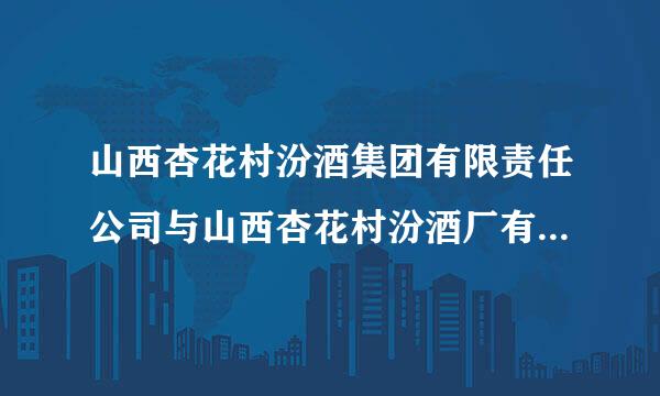 山西杏花村汾酒集团有限责任公司与山西杏花村汾酒厂有限责任公司的区别