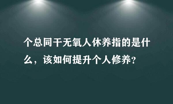 个总同干无氧人休养指的是什么，该如何提升个人修养？