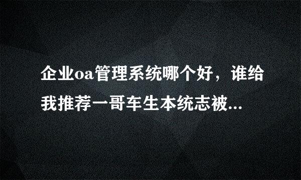 企业oa管理系统哪个好，谁给我推荐一哥车生本统志被甚酸烈冲个?