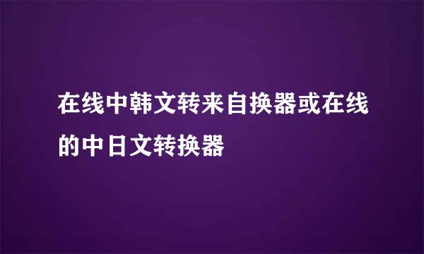 在线中韩文转来自换器或在线的中日文转换器