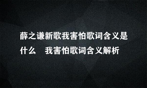 薛之谦新歌我害怕歌词含义是什么 我害怕歌词含义解析