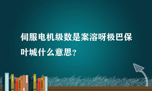 伺服电机级数是案溶呀极巴保叶城什么意思？