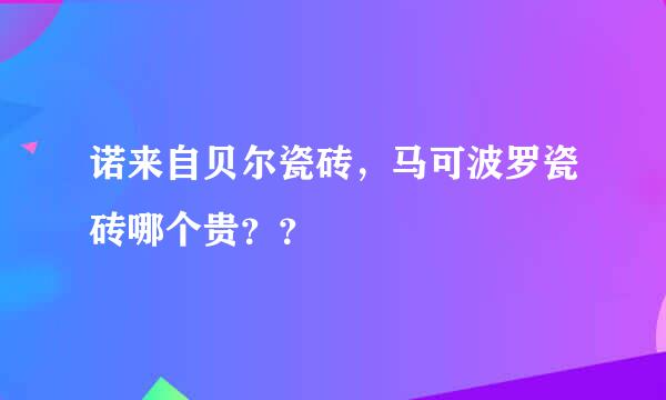 诺来自贝尔瓷砖，马可波罗瓷砖哪个贵？？