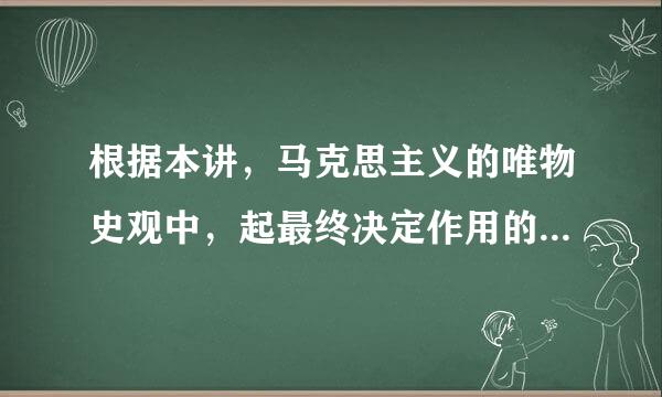 根据本讲，马克思主义的唯物史观中，起最终决定作用的是（）（分）