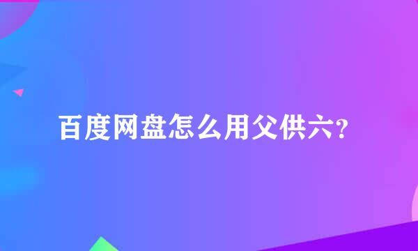 百度网盘怎么用父供六？