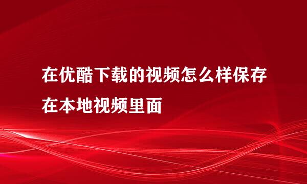 在优酷下载的视频怎么样保存在本地视频里面