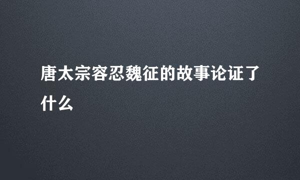 唐太宗容忍魏征的故事论证了什么