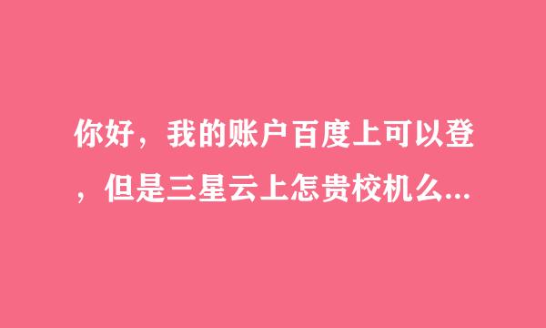 你好，我的账户百度上可以登，但是三星云上怎贵校机么登陆不了？