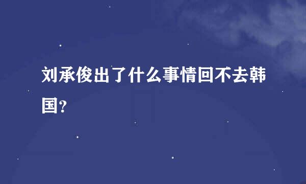 刘承俊出了什么事情回不去韩国？