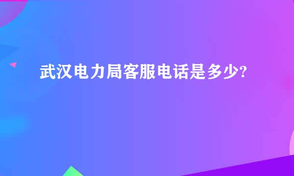 武汉电力局客服电话是多少?