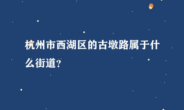 杭州市西湖区的古墩路属于什么街道？