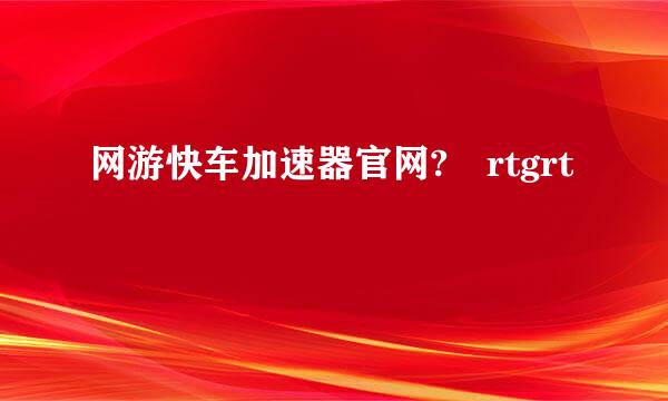 网游快车加速器官网? rtgrt