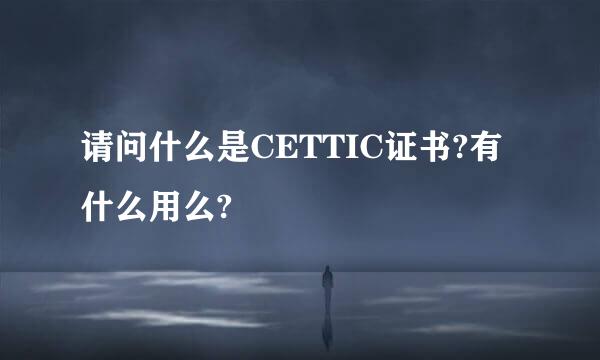 请问什么是CETTIC证书?有什么用么?