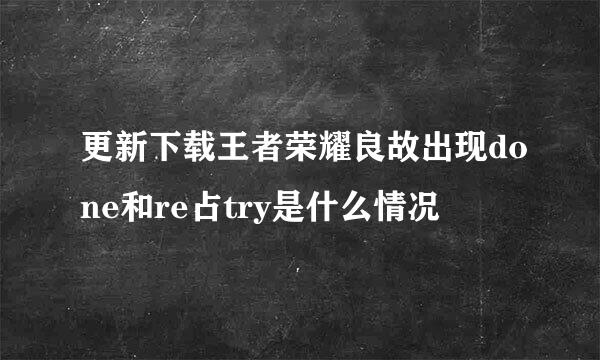 更新下载王者荣耀良故出现done和re占try是什么情况