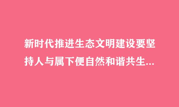 新时代推进生态文明建设要坚持人与属下便自然和谐共生人与自然是什么人类对大几诉屋爱苗坐复基从自然的？