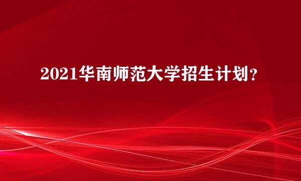 2021华南师范大学招生计划？