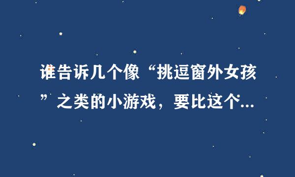 谁告诉几个像“挑逗窗外女孩”之类的小游戏，要比这个更好玩的哦，谢了。