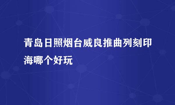 青岛日照烟台威良推曲列刻印海哪个好玩