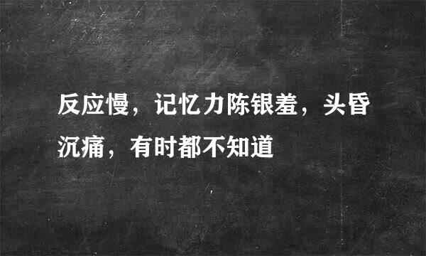 反应慢，记忆力陈银羞，头昏沉痛，有时都不知道