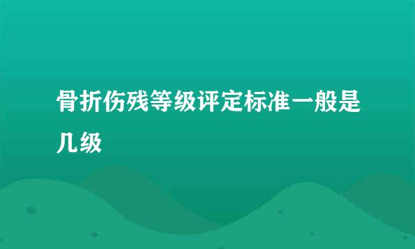 骨折伤残等级评定标准一般是几级