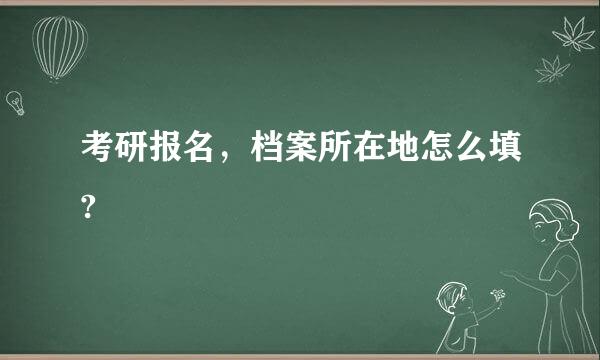 考研报名，档案所在地怎么填?