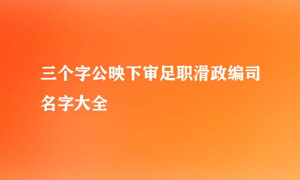 三个字公映下审足职滑政编司名字大全